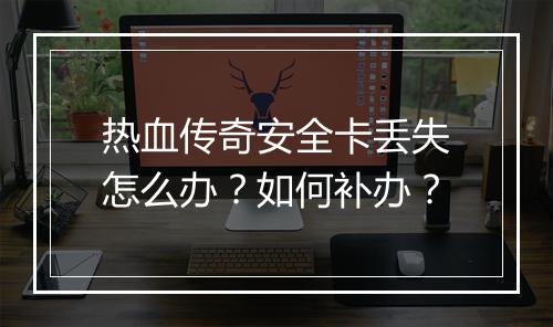 热血传奇安全卡丢失怎么办？如何补办？