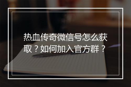 热血传奇微信号怎么获取？如何加入官方群？