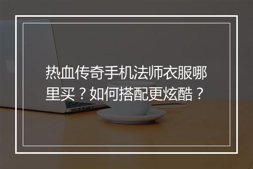 热血传奇手机法师衣服哪里买？如何搭配更炫酷？