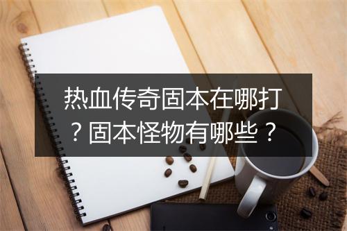 热血传奇固本在哪打？固本怪物有哪些？