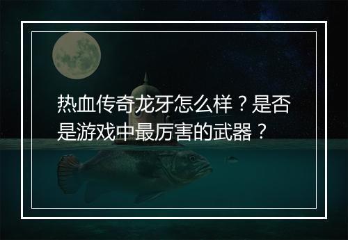 热血传奇龙牙怎么样？是否是游戏中最厉害的武器？