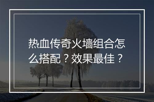 热血传奇火墙组合怎么搭配？效果最佳？