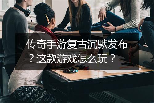 传奇手游复古沉默发布？这款游戏怎么玩？