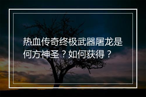 热血传奇终极武器屠龙是何方神圣？如何获得？