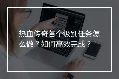 热血传奇各个级别任务怎么做？如何高效完成？