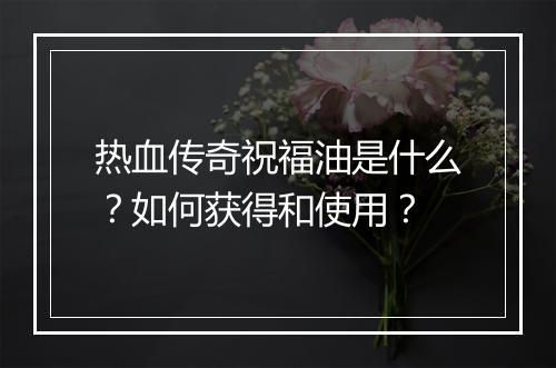 热血传奇祝福油是什么？如何获得和使用？