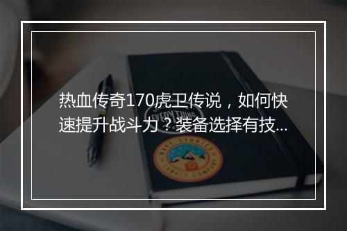 热血传奇170虎卫传说，如何快速提升战斗力？装备选择有技巧吗？