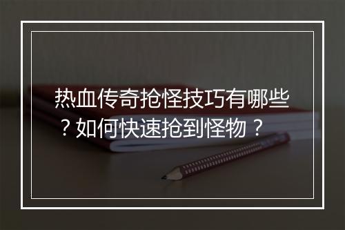 热血传奇抢怪技巧有哪些？如何快速抢到怪物？