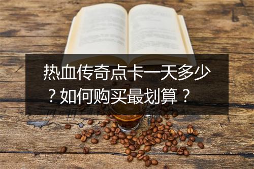 热血传奇点卡一天多少？如何购买最划算？