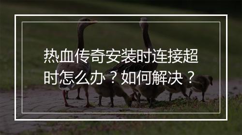 热血传奇安装时连接超时怎么办？如何解决？