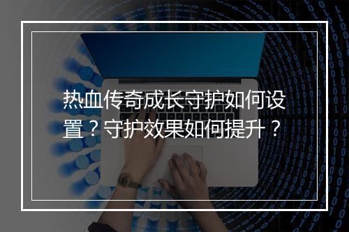 热血传奇成长守护如何设置？守护效果如何提升？