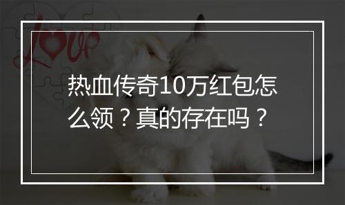 热血传奇10万红包怎么领？真的存在吗？