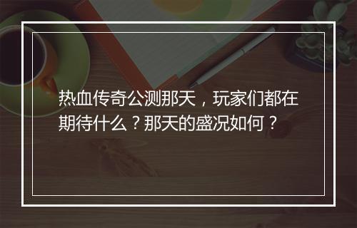 热血传奇公测那天，玩家们都在期待什么？那天的盛况如何？