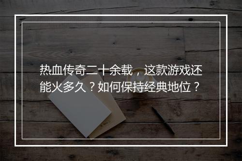 热血传奇二十余载，这款游戏还能火多久？如何保持经典地位？