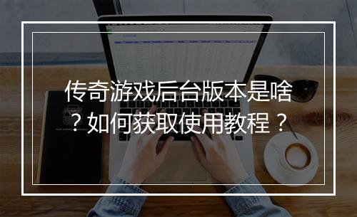 传奇游戏后台版本是啥？如何获取使用教程？