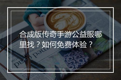 合成版传奇手游公益服哪里找？如何免费体验？