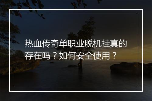 热血传奇单职业脱机挂真的存在吗？如何安全使用？