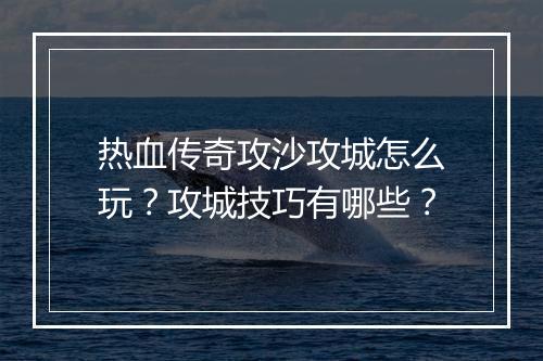 热血传奇攻沙攻城怎么玩？攻城技巧有哪些？