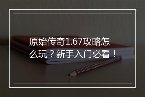 原始传奇1.67攻略怎么玩？新手入门必看！
