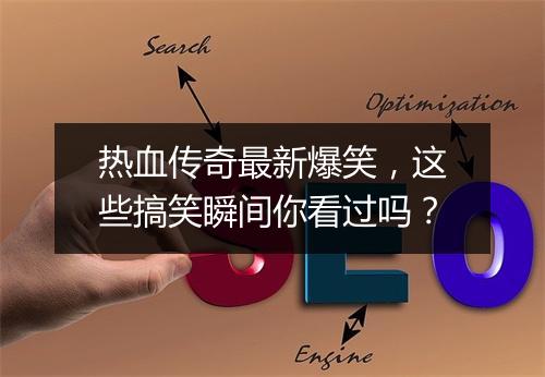 热血传奇最新爆笑，这些搞笑瞬间你看过吗？