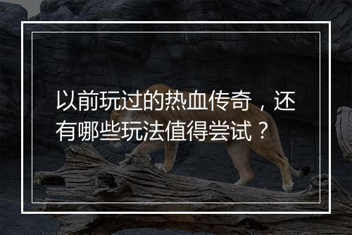 以前玩过的热血传奇，还有哪些玩法值得尝试？