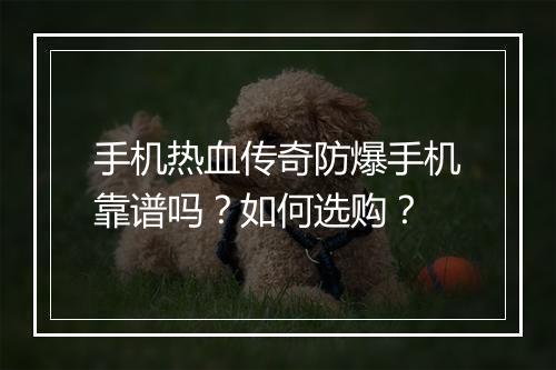 手机热血传奇防爆手机靠谱吗？如何选购？