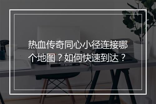 热血传奇同心小径连接哪个地图？如何快速到达？