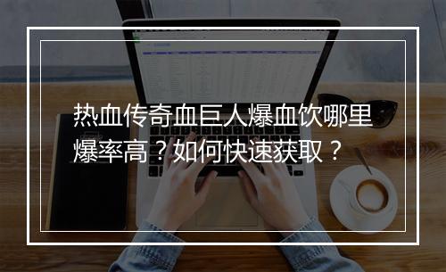 热血传奇血巨人爆血饮哪里爆率高？如何快速获取？