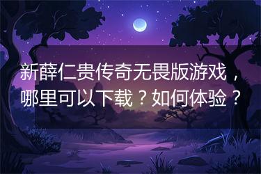 新薛仁贵传奇无畏版游戏，哪里可以下载？如何体验？