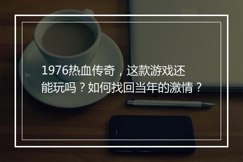 1976热血传奇，这款游戏还能玩吗？如何找回当年的激情？