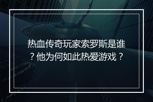 热血传奇玩家索罗斯是谁？他为何如此热爱游戏？