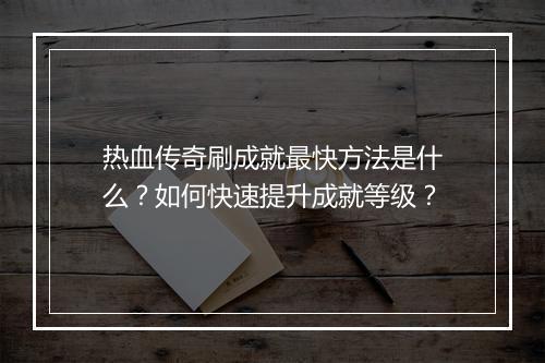 热血传奇刷成就最快方法是什么？如何快速提升成就等级？