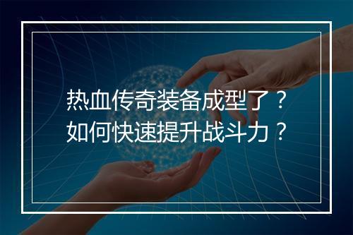 热血传奇装备成型了？如何快速提升战斗力？