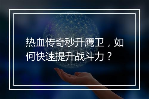 热血传奇秒升鹰卫，如何快速提升战斗力？