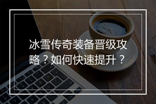 冰雪传奇装备晋级攻略？如何快速提升？