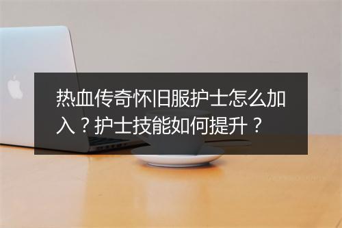 热血传奇怀旧服护士怎么加入？护士技能如何提升？