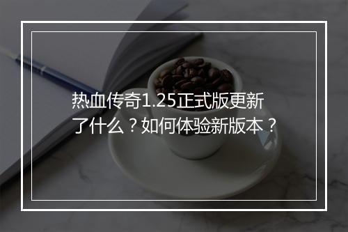 热血传奇1.25正式版更新了什么？如何体验新版本？