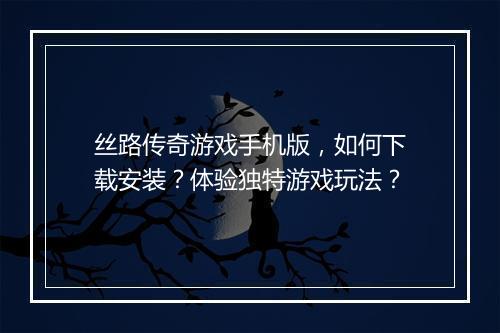 丝路传奇游戏手机版，如何下载安装？体验独特游戏玩法？