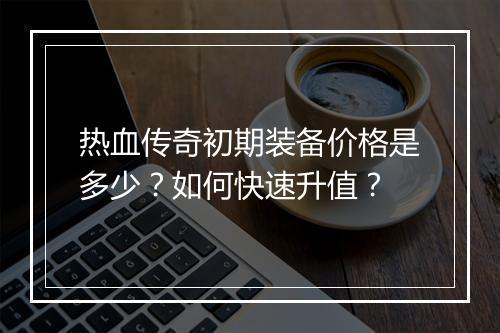 热血传奇初期装备价格是多少？如何快速升值？