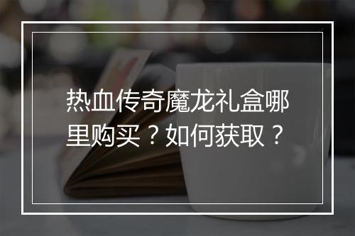 热血传奇魔龙礼盒哪里购买？如何获取？
