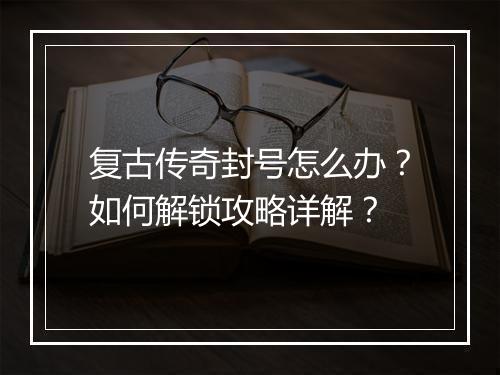 复古传奇封号怎么办？如何解锁攻略详解？