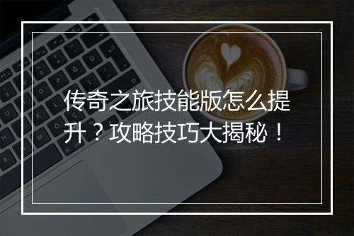 传奇之旅技能版怎么提升？攻略技巧大揭秘！