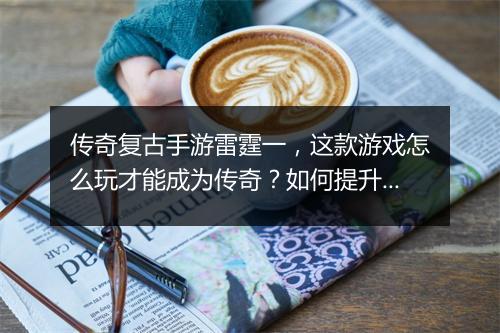 传奇复古手游雷霆一，这款游戏怎么玩才能成为传奇？如何提升战斗力？