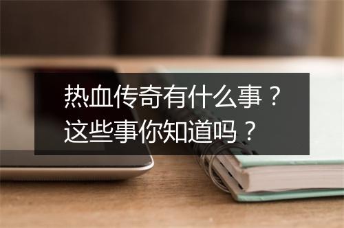 热血传奇有什么事？这些事你知道吗？