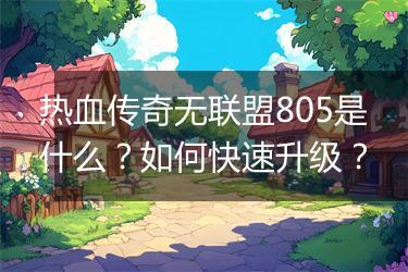 热血传奇无联盟805是什么？如何快速升级？