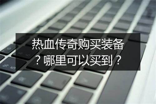 热血传奇购买装备？哪里可以买到？