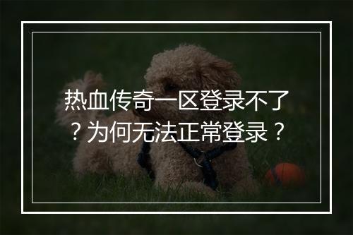 热血传奇一区登录不了？为何无法正常登录？