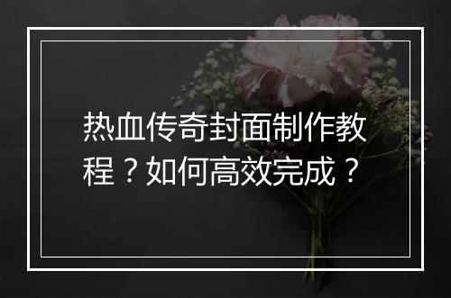 热血传奇封面制作教程？如何高效完成？