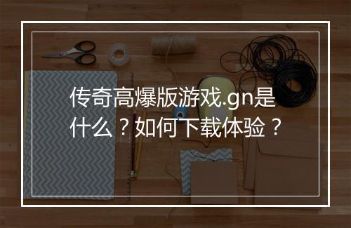 传奇高爆版游戏.gn是什么？如何下载体验？