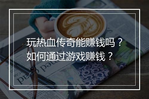 玩热血传奇能赚钱吗？如何通过游戏赚钱？